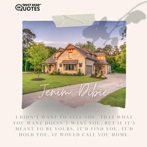 I didn’t want to tell you, That what you want doesn’t want you, But if it’s meant to be yours, It’d find you, it’d hold you, It would call you home.