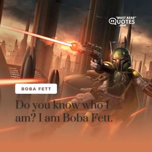 Do you know who I am? I am Boba Fett.