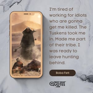 I'm tired of working for idiots who are gonna get me killed. The Tuskens took me in. Made me part of their tribe. I was ready to leave hunting behind.