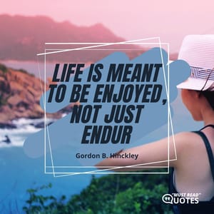 Life is meant to be enjoyed, not just endured.