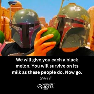 We will give you each a black melon. You will survive on its milk as these people do. Now go.