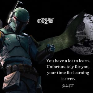You have a lot to learn. Unfortunately for you, your time for learning is over.