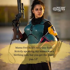 Mama Fett didn't raise any fools. Strictly speaking, my mama was a birthing pod, but you get the point.