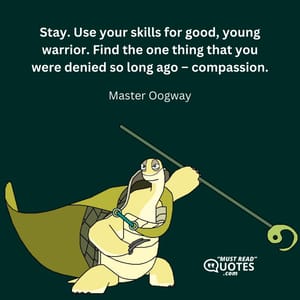 Stay. Use your skills for good, young warrior. Find the one thing that you were denied so long ago – compassion.