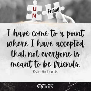 I have come to a point where I have accepted that not everyone is meant to be friends.