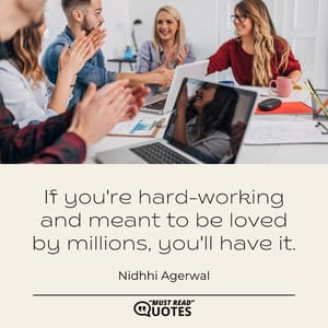 If you're hard-working and meant to be loved by millions, you'll have it.
