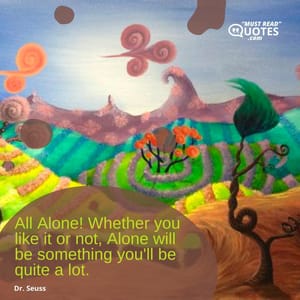 All Alone! Whether you like it or not, Alone will be something you'll be quite a lot.