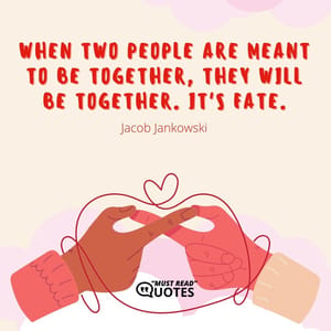When two people are meant to be together, they will be together. It's fate.