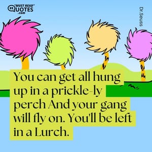 You can get all hung up in a prickle-ly perch And your gang will fly on. You'll be left in a Lurch.