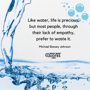 Like water, life is precious, but most people, through their lack of empathy, prefer to waste it.