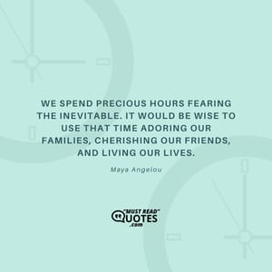 We spend precious hours fearing the inevitable. It would be wise to use that time adoring our families, cherishing our friends, and living our lives.