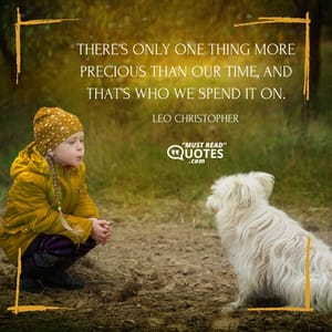 There’s only one thing more precious than our time, and that’s who we spend it on.