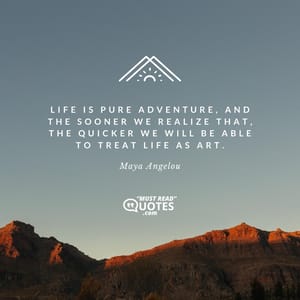 Life is pure adventure, and the sooner we realize that, the quicker we will be able to treat life as art.