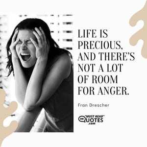 Life is precious, and there’s not a lot of room for anger.