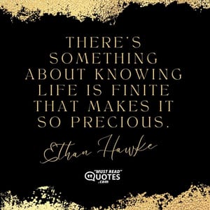 There’s something about knowing life is finite that makes it so precious.