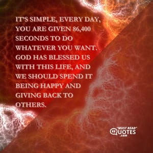 It’s simple, every day, you are given 86,400 seconds to do whatever you want. God has blessed us with this life, and we should spend it being happy and giving back to others.