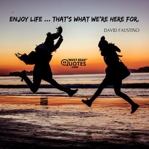 Enjoy life… that's what we're here for.