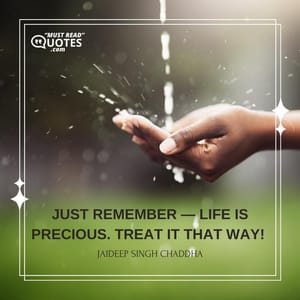 Just remember — Life is precious. Treat it that way!
