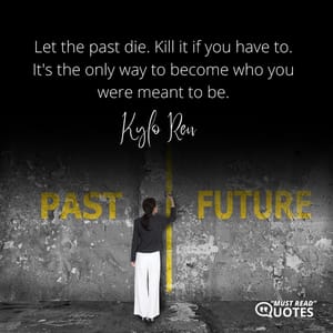 Let the past die. Kill it if you have to. It's the only way to become who you were meant to be.