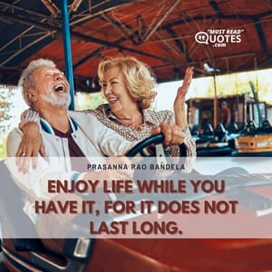 Enjoy life while you have it, for it does not last long.