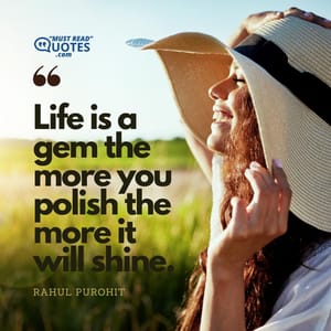 Life is a gem the more you polish the more it will shine.