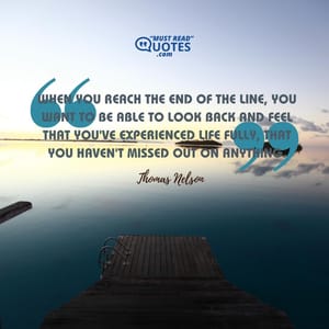 When you reach the end of the line, you want to be able to look back and feel that you've experienced life fully, that you haven't missed out on anything.