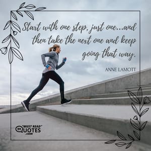 Start with one step, just one…and then take the next one and keep going that way.