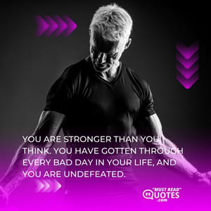 You are stronger than you think. You have gotten through every bad day in your life, and you are undefeated.