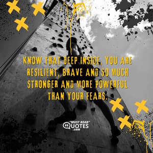 Know that deep inside, you are resilient, brave and so much stronger and more powerful than your fears.