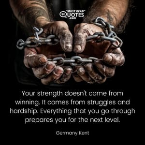 Your strength doesn't come from winning. It comes from struggles and hardship. Everything that you go through prepares you for the next level.