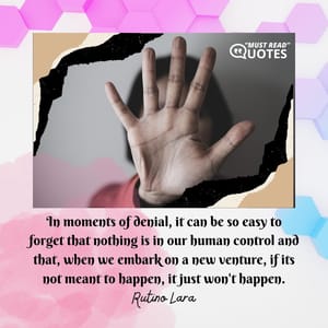 In moments of denial, it can be so easy to forget that nothing is in our human control and that, when we embark on a new venture, if its not meant to happen, it just won't happen.