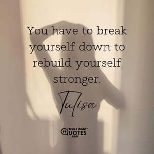 You have to break yourself down to rebuild yourself stronger.