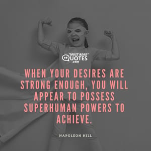 When your desires are strong enough, you will appear to possess superhuman powers to achieve.