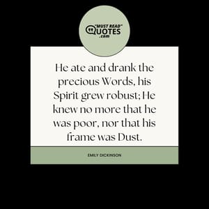 He ate and drank the precious Words, his Spirit grew robust; He knew no more that he was poor, nor that his frame was Dust.