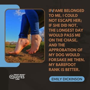 If fame belonged to me, I could not escape her; if she did not, the longest day would pass me on the chase, and the approbation of my dog would forsake me then. My barefoot rank is better.