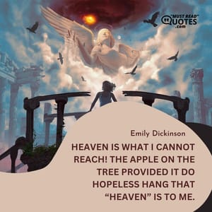 Heaven is what I cannot reach! The apple on the tree Provided it do hopeless hang That “heaven” is to me.