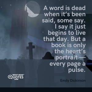 A word is dead when it’s been said, some say. I say it just begins to live that day. But a book is only the heart’s portrait — every page a pulse.