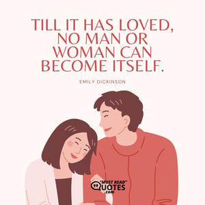 Till it has loved, no man or woman can become itself.