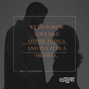 We outgrow love like other things and put it in a drawer.