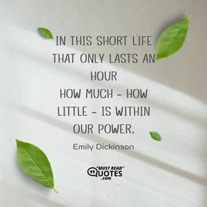 In this short Life that only lasts an hour How much - how little - is within our power.