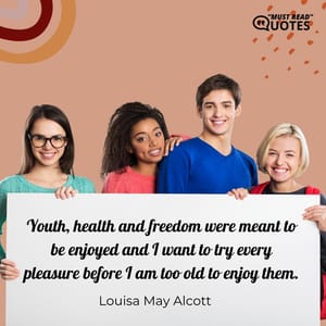 Youth, health and freedom were meant to be enjoyed and I want to try every pleasure before I am too old to enjoy them.