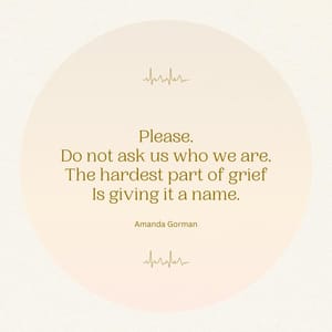 Please. Do not ask us who we are. The hardest part of grief Is giving it a name.
