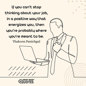 If you can't stop thinking about your job, in a positive way that energizes you, then you're probably where you're meant to be.