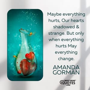 Maybe everything hurts, Our hearts shadowed & strange. But only when everything hurts May everything change.