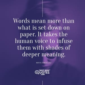 Words mean more than what is set down on paper. It takes the human voice to infuse them with shades of deeper meaning.