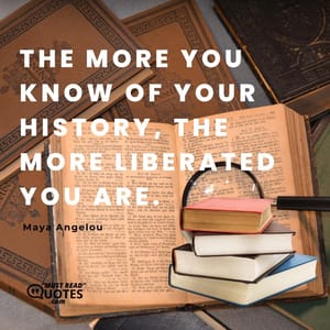 The more you know of your history, the more liberated you are.