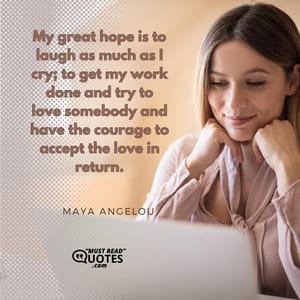 My great hope is to laugh as much as I cry; to get my work done and try to love somebody and have the courage to accept the love in return.