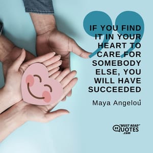 If you find it in your heart to care for somebody else, you will have succeeded.