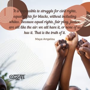 It is impossible to struggle for civil rights, equal rights for blacks, without including whites. Because equal rights, fair play, justice, are all like the air: we all have it, or none of us has it. That is the truth of it.