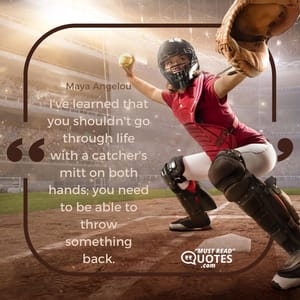 I've learned that you shouldn't go through life with a catcher's mitt on both hands; you need to be able to throw something back.